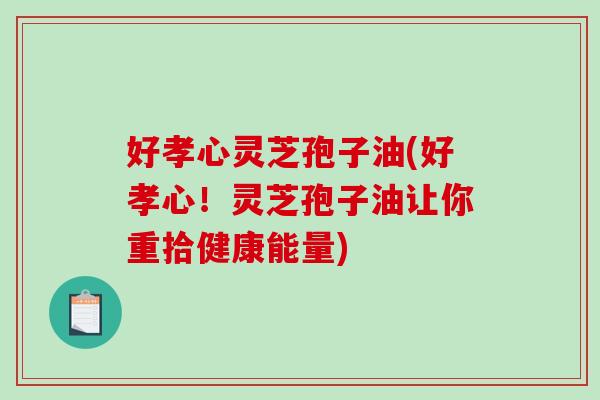 好孝心灵芝孢子油(好孝心!灵芝孢子油让你重拾健康能量)-第1张图片-破壁灵芝孢子粉研究指南 好孝心灵芝孢子油(好孝心!灵芝孢子油让你重拾健康能量)-第1张图片-破壁灵芝孢子粉研究指南