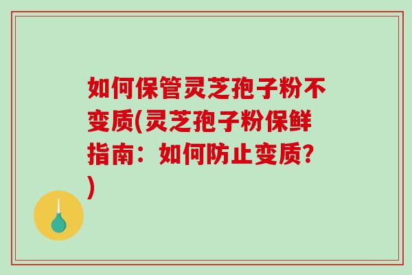 如何保管灵芝孢子粉不变质(灵芝孢子粉保鲜指南:如何防止变质?)-第1张图片-破壁灵芝孢子粉研究指南 如何保管灵芝孢子粉不变质(灵芝孢子粉保鲜指南:如何防止变质?)-第1张图片-破壁灵芝孢子粉研究指南
