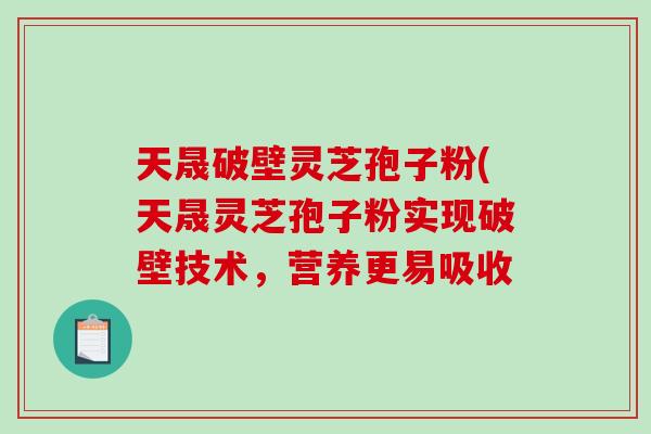 天晟破壁灵芝孢子粉(天晟灵芝孢子粉实现破壁技术,营养更易吸收-第1张图片-破壁灵芝孢子粉研究指南 天晟破壁灵芝孢子粉(天晟灵芝孢子粉实现破壁技术,营养更易吸收-第1张图片-破壁灵芝孢子粉研究指南