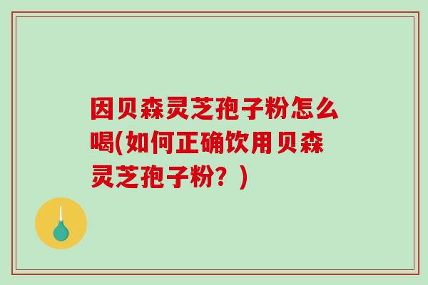 因贝森灵芝孢子粉怎么喝(如何正确饮用贝森灵芝孢子粉?)-第1张图片-破壁灵芝孢子粉研究指南 因贝森灵芝孢子粉怎么喝(如何正确饮用贝森灵芝孢子粉?)-第1张图片-破壁灵芝孢子粉研究指南