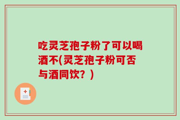 吃灵芝孢子粉了可以喝酒不(灵芝孢子粉可否与酒同饮?)-第1张图片-破壁灵芝孢子粉研究指南 吃灵芝孢子粉了可以喝酒不(灵芝孢子粉可否与酒同饮?)-第1张图片-破壁灵芝孢子粉研究指南