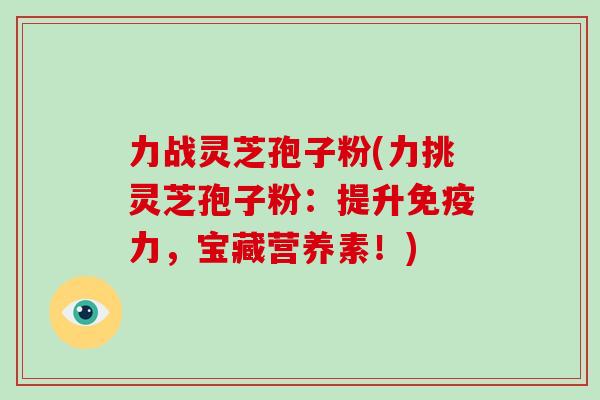 力战灵芝孢子粉(力挑灵芝孢子粉:提升免疫力,宝藏营养素!)-第1张图片-破壁灵芝孢子粉研究指南 力战灵芝孢子粉(力挑灵芝孢子粉:提升免疫力,宝藏营养素!)-第1张图片-破壁灵芝孢子粉研究指南