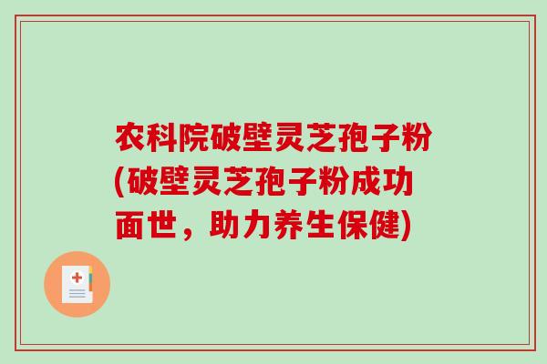 农科院破壁灵芝孢子粉(破壁灵芝孢子粉成功面世,助力养生保健)-第1张图片-破壁灵芝孢子粉研究指南 农科院破壁灵芝孢子粉(破壁灵芝孢子粉成功面世,助力养生保健)-第1张图片-破壁灵芝孢子粉研究指南