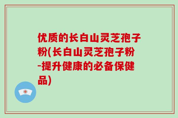 优质的长白山灵芝孢子粉(长白山灵芝孢子粉-提升健康的必备保健品)-第1张图片-破壁灵芝孢子粉研究指南 优质的长白山灵芝孢子粉(长白山灵芝孢子粉-提升健康的必备保健品)-第1张图片-破壁灵芝孢子粉研究指南