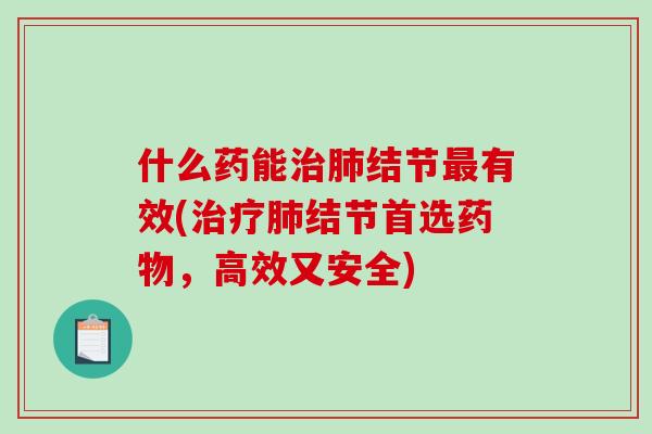 什么药能治肺结节最有效(治疗肺结节首选药物,高效又安全)-第1张图片-破壁灵芝孢子粉研究指南 什么药能治肺结节最有效(治疗肺结节首选药物,高效又安全)-第1张图片-破壁灵芝孢子粉研究指南