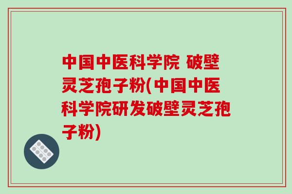 中国中医科学院 破壁灵芝孢子粉(中国中医科学院研发破壁灵芝孢子粉)-第1张图片-破壁灵芝孢子粉研究指南 中国中医科学院 破壁灵芝孢子粉(中国中医科学院研发破壁灵芝孢子粉)-第1张图片-破壁灵芝孢子粉研究指南
