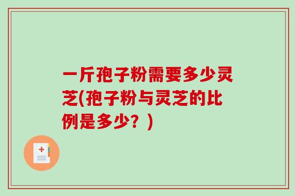 一斤孢子粉需要多少灵芝(孢子粉与灵芝的比例是多少?)-第1张图片-破壁灵芝孢子粉研究指南 一斤孢子粉需要多少灵芝(孢子粉与灵芝的比例是多少?)-第1张图片-破壁灵芝孢子粉研究指南
