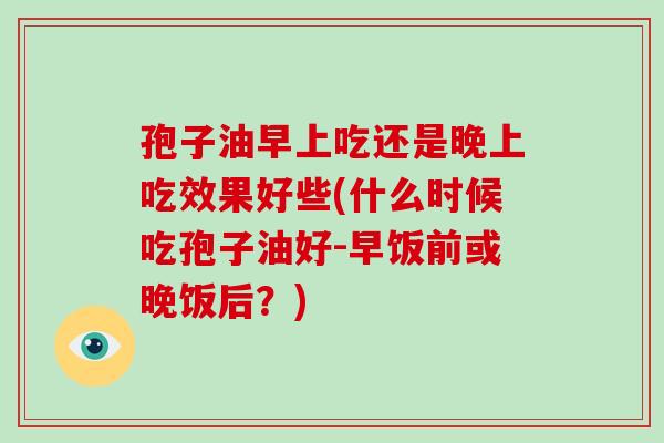 孢子油早上吃还是晚上吃效果好些(什么时候吃孢子油好-早饭前或晚饭后?)-第1张图片-破壁灵芝孢子粉研究指南 孢子油早上吃还是晚上吃效果好些(什么时候吃孢子油好-早饭前或晚饭后?)-第1张图片-破壁灵芝孢子粉研究指南