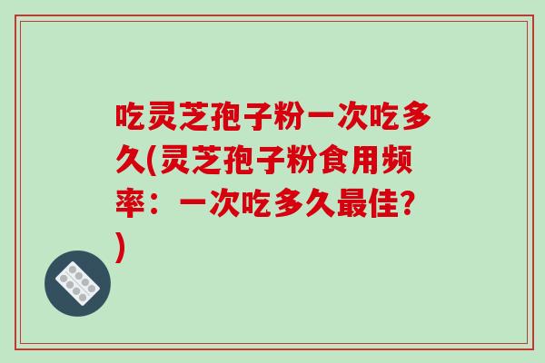 吃灵芝孢子粉一次吃多久(灵芝孢子粉食用频率:一次吃多久最佳?)-第1张图片-破壁灵芝孢子粉研究指南 吃灵芝孢子粉一次吃多久(灵芝孢子粉食用频率:一次吃多久最佳?)-第1张图片-破壁灵芝孢子粉研究指南