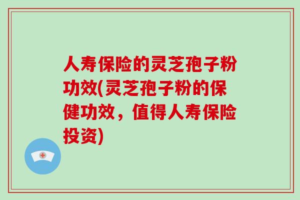 人寿保险的灵芝孢子粉功效(灵芝孢子粉的保健功效,值得人寿保险投资)-第1张图片-破壁灵芝孢子粉研究指南 人寿保险的灵芝孢子粉功效(灵芝孢子粉的保健功效,值得人寿保险投资)-第1张图片-破壁灵芝孢子粉研究指南