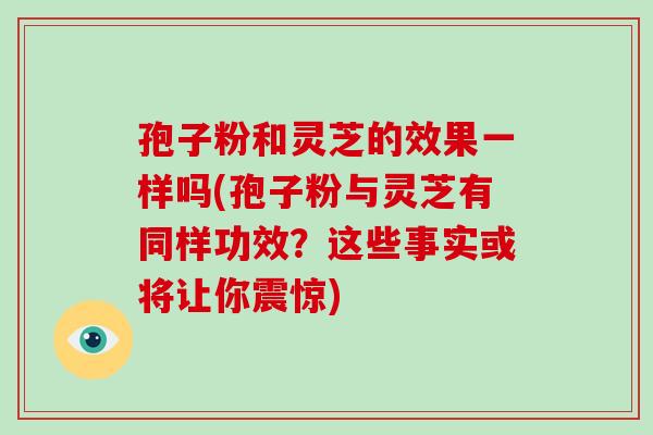 孢子粉和灵芝的效果一样吗(孢子粉与灵芝有同样功效?这些事实或将让你震惊)-第1张图片-破壁灵芝孢子粉研究指南 孢子粉和灵芝的效果一样吗(孢子粉与灵芝有同样功效?这些事实或将让你震惊)-第1张图片-破壁灵芝孢子粉研究指南