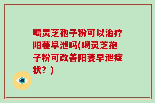 喝灵芝孢子粉可以治疗阳萎早泄吗(喝灵芝孢子粉可改善阳萎早泄症状?)-第1张图片-破壁灵芝孢子粉研究指南 喝灵芝孢子粉可以治疗阳萎早泄吗(喝灵芝孢子粉可改善阳萎早泄症状?)-第1张图片-破壁灵芝孢子粉研究指南