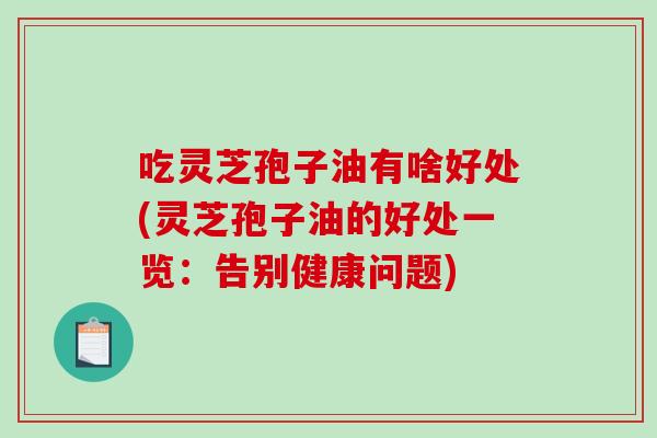 吃灵芝孢子油有啥好处(灵芝孢子油的好处一览:告别健康问题)-第1张图片-破壁灵芝孢子粉研究指南 吃灵芝孢子油有啥好处(灵芝孢子油的好处一览:告别健康问题)-第1张图片-破壁灵芝孢子粉研究指南