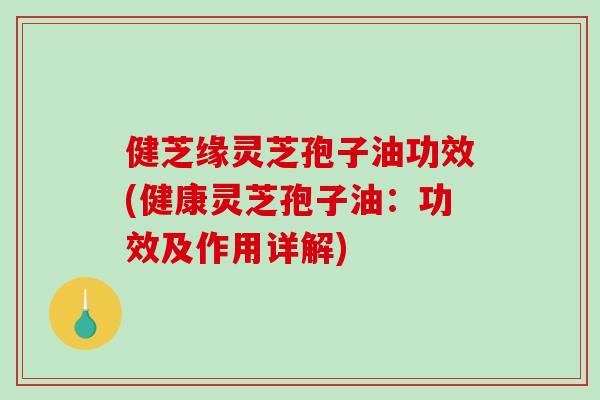 健芝缘灵芝孢子油功效(健康灵芝孢子油:功效及作用详解)-第1张图片-破壁灵芝孢子粉研究指南 健芝缘灵芝孢子油功效(健康灵芝孢子油:功效及作用详解)-第1张图片-破壁灵芝孢子粉研究指南