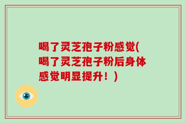 喝了灵芝孢子粉感觉(喝了灵芝孢子粉后身体感觉明显提升!)-第1张图片-破壁灵芝孢子粉研究指南 喝了灵芝孢子粉感觉(喝了灵芝孢子粉后身体感觉明显提升!)-第1张图片-破壁灵芝孢子粉研究指南