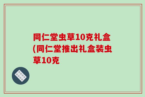 同仁堂虫草10克礼盒(同仁堂推出礼盒装虫草10克-第1张图片-破壁灵芝孢子粉研究指南 同仁堂虫草10克礼盒(同仁堂推出礼盒装虫草10克-第1张图片-破壁灵芝孢子粉研究指南
