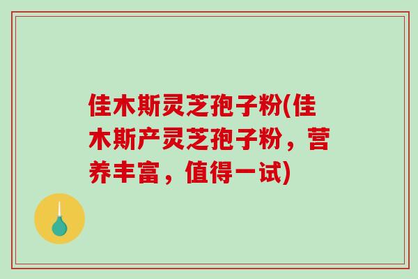 佳木斯灵芝孢子粉(佳木斯产灵芝孢子粉,营养丰富,值得一试)-第1张图片-破壁灵芝孢子粉研究指南 佳木斯灵芝孢子粉(佳木斯产灵芝孢子粉,营养丰富,值得一试)-第1张图片-破壁灵芝孢子粉研究指南