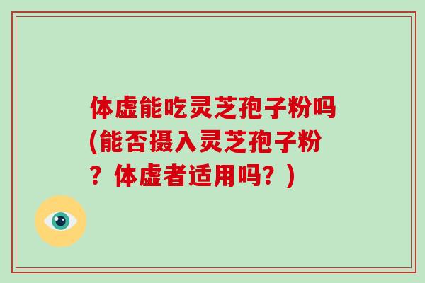 体虚能吃灵芝孢子粉吗(能否摄入灵芝孢子粉?体虚者适用吗?)-第1张图片-破壁灵芝孢子粉研究指南 体虚能吃灵芝孢子粉吗(能否摄入灵芝孢子粉?体虚者适用吗?)-第1张图片-破壁灵芝孢子粉研究指南