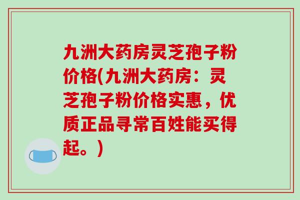 九洲大药房灵芝孢子粉价格(九洲大药房:灵芝孢子粉价格实惠,优质正品寻常百姓能买得起。)-第1张图片-破壁灵芝孢子粉研究指南 九洲大药房灵芝孢子粉价格(九洲大药房:灵芝孢子粉价格实惠,优质正品寻常百姓能买得起。)-第1张图片-破壁灵芝孢子粉研究指南