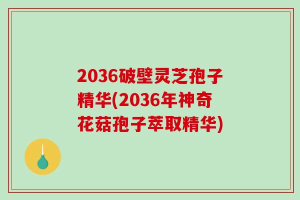 2036破壁灵芝孢子精华(2036年神奇花菇孢子萃取精华)-第1张图片-破壁灵芝孢子粉研究指南 2036破壁灵芝孢子精华(2036年神奇花菇孢子萃取精华)-第1张图片-破壁灵芝孢子粉研究指南