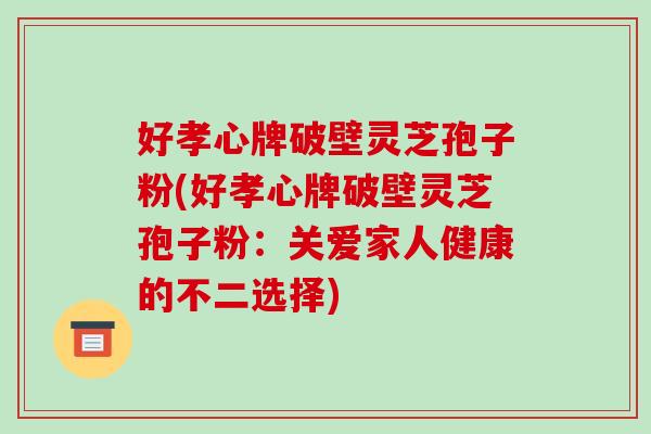 好孝心牌破壁灵芝孢子粉(好孝心牌破壁灵芝孢子粉:关爱家人健康的不二选择)-第1张图片-破壁灵芝孢子粉研究指南 好孝心牌破壁灵芝孢子粉(好孝心牌破壁灵芝孢子粉:关爱家人健康的不二选择)-第1张图片-破壁灵芝孢子粉研究指南