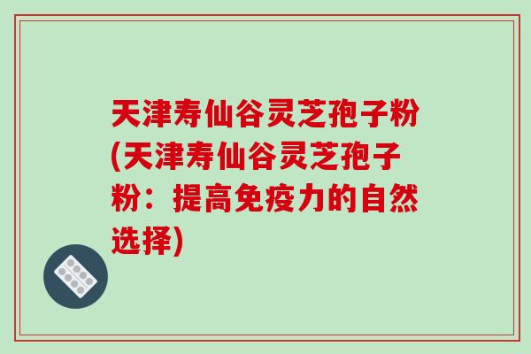 天津寿仙谷灵芝孢子粉(天津寿仙谷灵芝孢子粉:提高免疫力的自然选择)-第1张图片-破壁灵芝孢子粉研究指南 天津寿仙谷灵芝孢子粉(天津寿仙谷灵芝孢子粉:提高免疫力的自然选择)-第1张图片-破壁灵芝孢子粉研究指南
