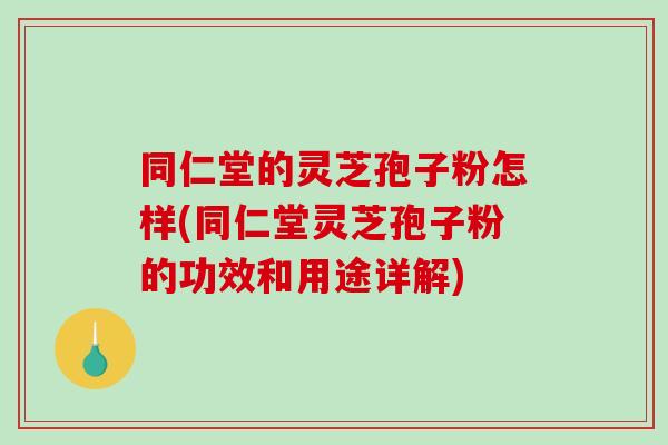 同仁堂的灵芝孢子粉怎样(同仁堂灵芝孢子粉的功效和用途详解)-第1张图片-破壁灵芝孢子粉研究指南 同仁堂的灵芝孢子粉怎样(同仁堂灵芝孢子粉的功效和用途详解)-第1张图片-破壁灵芝孢子粉研究指南