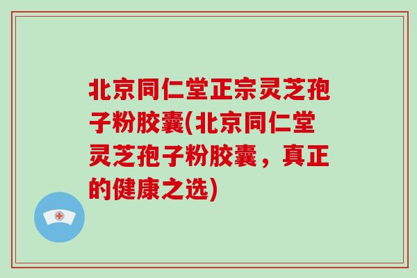 北京同仁堂正宗灵芝孢子粉胶囊(北京同仁堂灵芝孢子粉胶囊，真正的健康之选)-第1张图片-破壁灵芝孢子粉研究指南