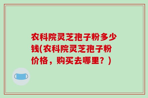 农科院灵芝孢子粉多少钱(农科院灵芝孢子粉价格,购买去哪里?)-第1张图片-破壁灵芝孢子粉研究指南 农科院灵芝孢子粉多少钱(农科院灵芝孢子粉价格,购买去哪里?)-第1张图片-破壁灵芝孢子粉研究指南
