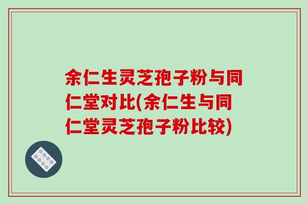 余仁生灵芝孢子粉与同仁堂对比(余仁生与同仁堂灵芝孢子粉比较)-第1张图片-破壁灵芝孢子粉研究指南