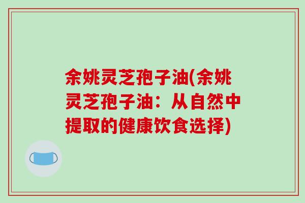 余姚灵芝孢子油(余姚灵芝孢子油:从自然中提取的健康饮食选择)-第1张图片-破壁灵芝孢子粉研究指南 余姚灵芝孢子油(余姚灵芝孢子油:从自然中提取的健康饮食选择)-第1张图片-破壁灵芝孢子粉研究指南