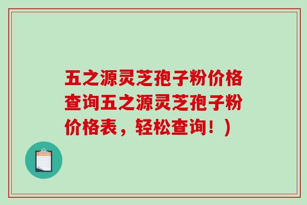 五之源灵芝孢子粉价格查询五之源灵芝孢子粉价格表,轻松查询!)-第1张图片-破壁灵芝孢子粉研究指南 五之源灵芝孢子粉价格查询五之源灵芝孢子粉价格表,轻松查询!)-第1张图片-破壁灵芝孢子粉研究指南