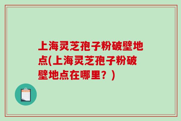 上海灵芝孢子粉破壁地点(上海灵芝孢子粉破壁地点在哪里?)-第1张图片-破壁灵芝孢子粉研究指南 上海灵芝孢子粉破壁地点(上海灵芝孢子粉破壁地点在哪里?)-第1张图片-破壁灵芝孢子粉研究指南