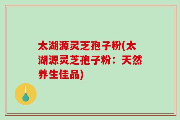 太湖源灵芝孢子粉(太湖源灵芝孢子粉:天然养生佳品)-第1张图片-破壁灵芝孢子粉研究指南 太湖源灵芝孢子粉(太湖源灵芝孢子粉:天然养生佳品)-第1张图片-破壁灵芝孢子粉研究指南