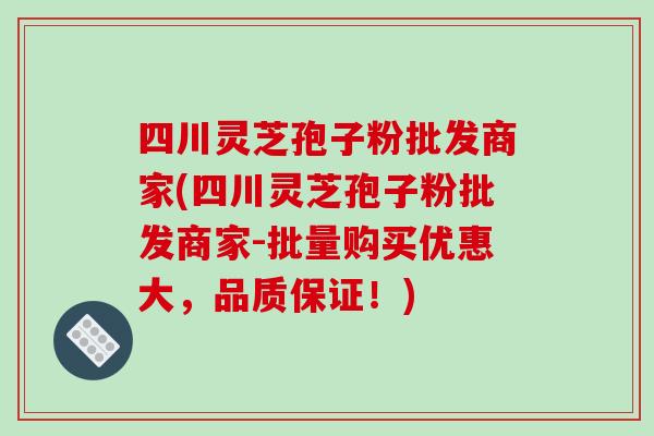 四川灵芝孢子粉批发商家(四川灵芝孢子粉批发商家-批量购买优惠大,品质保证!)-第1张图片-破壁灵芝孢子粉研究指南 四川灵芝孢子粉批发商家(四川灵芝孢子粉批发商家-批量购买优惠大,品质保证!)-第1张图片-破壁灵芝孢子粉研究指南