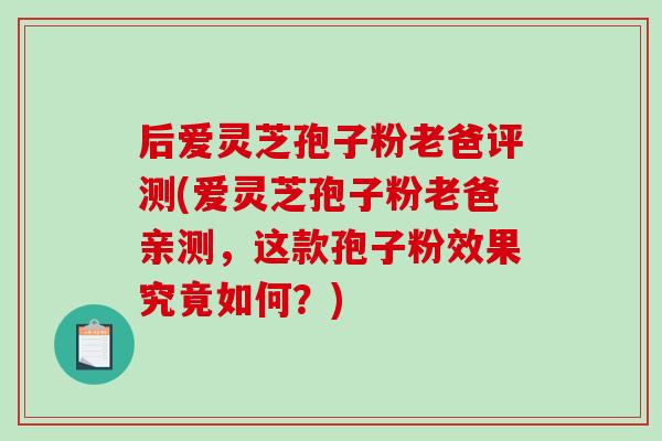 后爱灵芝孢子粉老爸评测(爱灵芝孢子粉老爸亲测，这款孢子粉效果究竟如何？)-第1张图片-破壁灵芝孢子粉研究指南