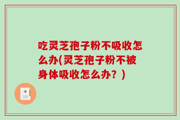 吃灵芝孢子粉不吸收怎么办(灵芝孢子粉不被身体吸收怎么办?)-第1张图片-破壁灵芝孢子粉研究指南 吃灵芝孢子粉不吸收怎么办(灵芝孢子粉不被身体吸收怎么办?)-第1张图片-破壁灵芝孢子粉研究指南
