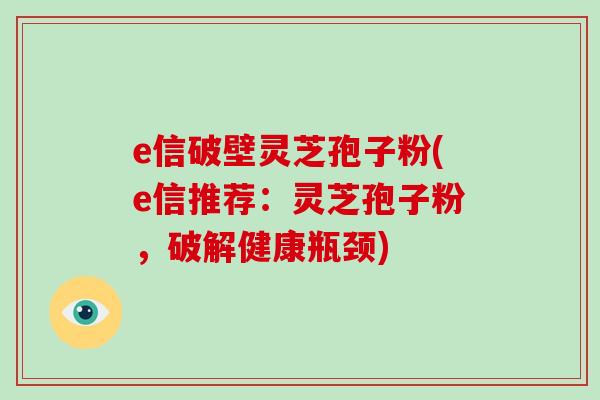 e信破壁灵芝孢子粉(e信推荐:灵芝孢子粉,破解健康瓶颈)-第1张图片-破壁灵芝孢子粉研究指南 e信破壁灵芝孢子粉(e信推荐:灵芝孢子粉,破解健康瓶颈)-第1张图片-破壁灵芝孢子粉研究指南