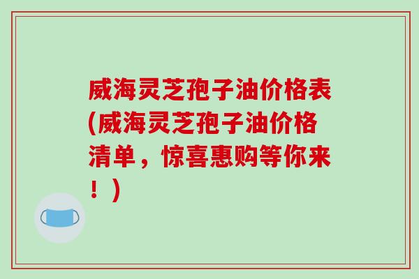 威海灵芝孢子油价格表(威海灵芝孢子油价格清单,惊喜惠购等你来!)-第1张图片-破壁灵芝孢子粉研究指南 威海灵芝孢子油价格表(威海灵芝孢子油价格清单,惊喜惠购等你来!)-第1张图片-破壁灵芝孢子粉研究指南