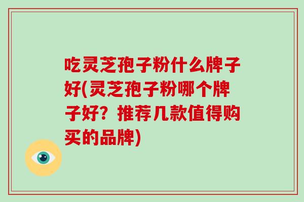 吃灵芝孢子粉什么牌子好(灵芝孢子粉哪个牌子好?推荐几款值得购买的品牌)-第1张图片-破壁灵芝孢子粉研究指南 吃灵芝孢子粉什么牌子好(灵芝孢子粉哪个牌子好?推荐几款值得购买的品牌)-第1张图片-破壁灵芝孢子粉研究指南