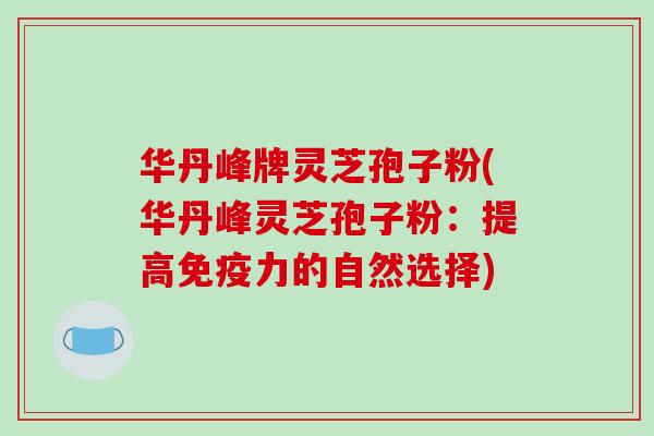 华丹峰牌灵芝孢子粉(华丹峰灵芝孢子粉:提高免疫力的自然选择)-第1张图片-破壁灵芝孢子粉研究指南 华丹峰牌灵芝孢子粉(华丹峰灵芝孢子粉:提高免疫力的自然选择)-第1张图片-破壁灵芝孢子粉研究指南
