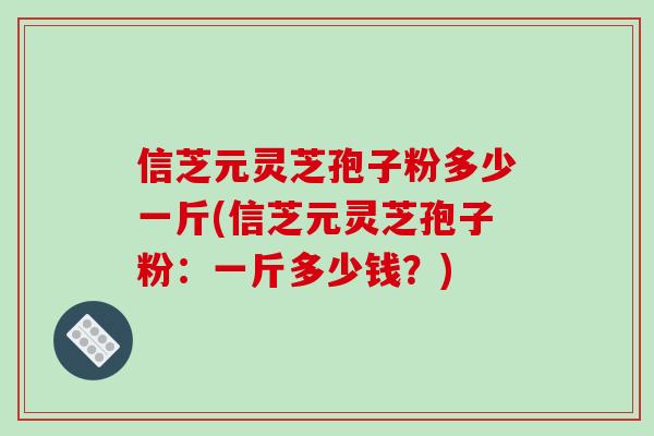信芝元灵芝孢子粉多少一斤(信芝元灵芝孢子粉:一斤多少钱?)-第1张图片-破壁灵芝孢子粉研究指南 信芝元灵芝孢子粉多少一斤(信芝元灵芝孢子粉:一斤多少钱?)-第1张图片-破壁灵芝孢子粉研究指南
