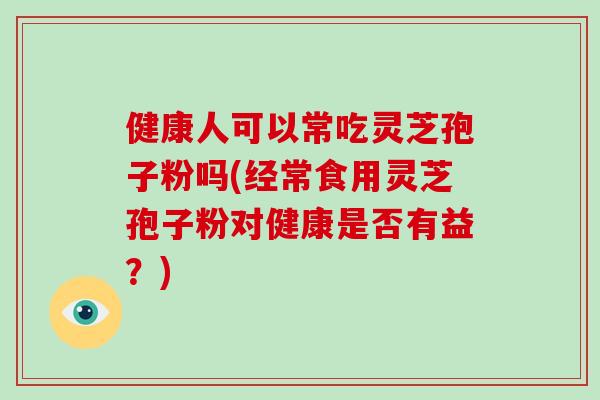健康人可以常吃灵芝孢子粉吗(经常食用灵芝孢子粉对健康是否有益?)-第1张图片-破壁灵芝孢子粉研究指南 健康人可以常吃灵芝孢子粉吗(经常食用灵芝孢子粉对健康是否有益?)-第1张图片-破壁灵芝孢子粉研究指南