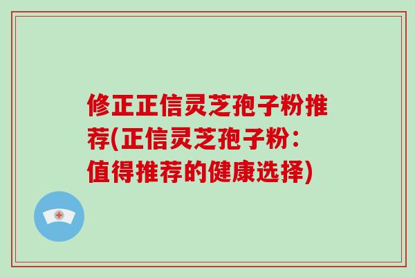 修正正信灵芝孢子粉推荐(正信灵芝孢子粉:值得推荐的健康选择)-第1张图片-破壁灵芝孢子粉研究指南 修正正信灵芝孢子粉推荐(正信灵芝孢子粉:值得推荐的健康选择)-第1张图片-破壁灵芝孢子粉研究指南