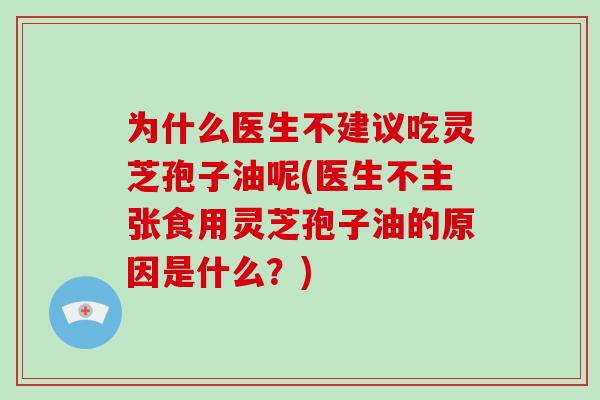 为什么医生不建议吃灵芝孢子油呢(医生不主张食用灵芝孢子油的原因是什么?)-第1张图片-破壁灵芝孢子粉研究指南 为什么医生不建议吃灵芝孢子油呢(医生不主张食用灵芝孢子油的原因是什么?)-第1张图片-破壁灵芝孢子粉研究指南