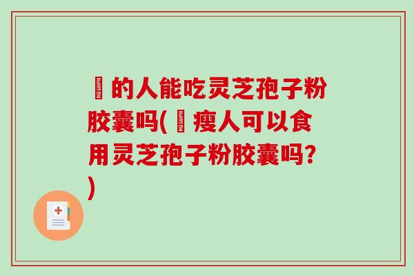 廋的人能吃灵芝孢子粉胶囊吗(廋瘦人可以食用灵芝孢子粉胶囊吗?)-第1张图片-破壁灵芝孢子粉研究指南 廋的人能吃灵芝孢子粉胶囊吗(廋瘦人可以食用灵芝孢子粉胶囊吗?)-第1张图片-破壁灵芝孢子粉研究指南