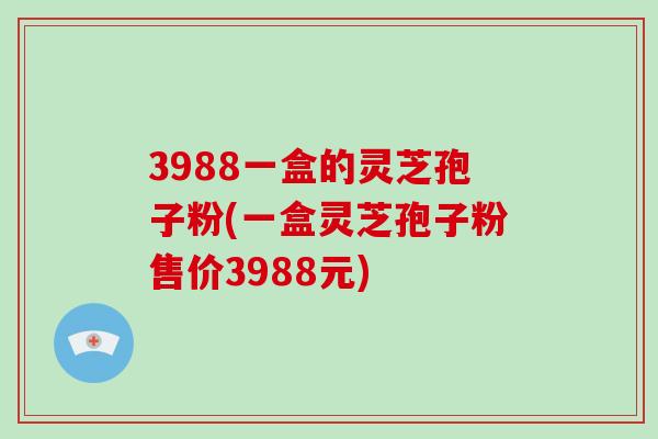 3988一盒的灵芝孢子粉(一盒灵芝孢子粉售价3988元)-第1张图片-破壁灵芝孢子粉研究指南 3988一盒的灵芝孢子粉(一盒灵芝孢子粉售价3988元)-第1张图片-破壁灵芝孢子粉研究指南