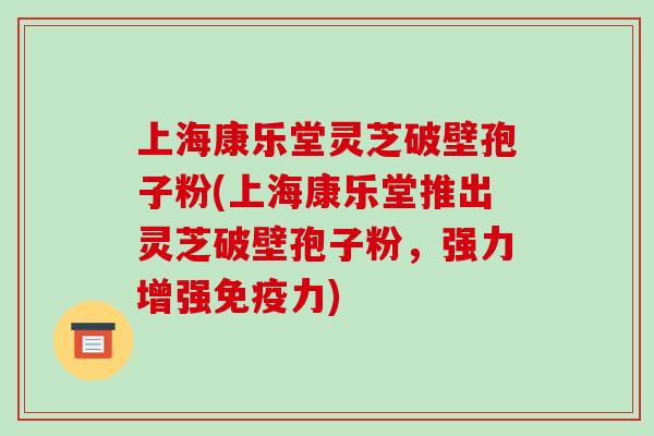 上海康乐堂灵芝破壁孢子粉(上海康乐堂推出灵芝破壁孢子粉,强力增强免疫力)-第1张图片-破壁灵芝孢子粉研究指南 上海康乐堂灵芝破壁孢子粉(上海康乐堂推出灵芝破壁孢子粉,强力增强免疫力)-第1张图片-破壁灵芝孢子粉研究指南