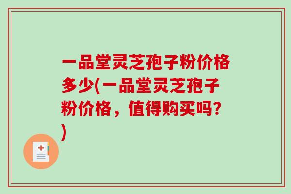 一品堂灵芝孢子粉价格多少(一品堂灵芝孢子粉价格,值得购买吗?)-第1张图片-破壁灵芝孢子粉研究指南 一品堂灵芝孢子粉价格多少(一品堂灵芝孢子粉价格,值得购买吗?)-第1张图片-破壁灵芝孢子粉研究指南