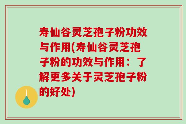 寿仙谷灵芝孢子粉功效与作用(寿仙谷灵芝孢子粉的功效与作用：了解更多关于灵芝孢子粉的好处)-第1张图片-破壁灵芝孢子粉研究指南